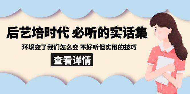 后艺培时代之必听的实话集：环境变了我们怎么变 不好听但实用的技巧-星禾网创星球