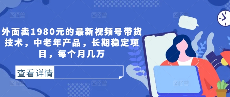 外面卖1980元的最新视频号带货技术，中老年产品，长期稳定项目，每个月几万-星禾网创星球