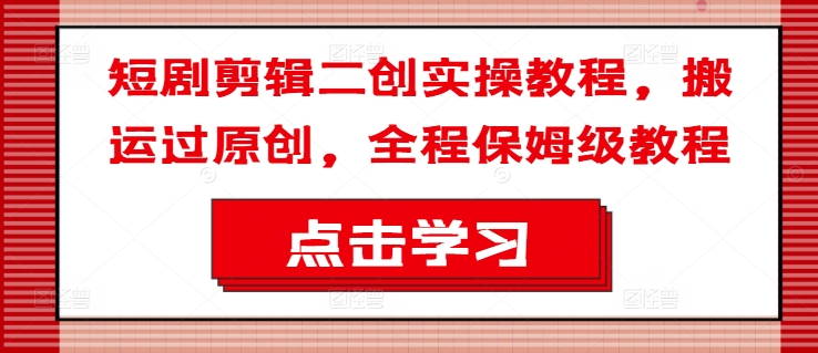 短剧剪辑二创实操教程，搬运过原创，全程保姆级教程-星禾网创星球