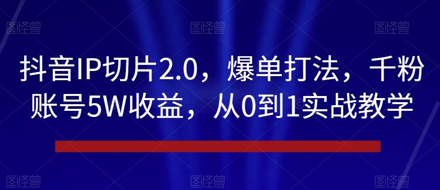 抖音IP切片2.0，爆单打法，千粉账号5W收益，从0到1实战教学【揭秘】-星禾网创星球