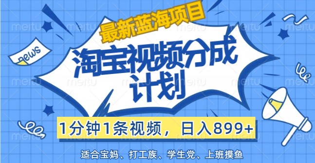 最新蓝海项目淘宝视频分成计划，1分钟1条视频，日入899+，有手就行-星禾网创星球