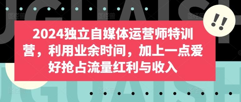 2024独立自媒体运营师特训营，利用业余时间，加上一点爱好抢占流量红利与收入-星禾网创星球