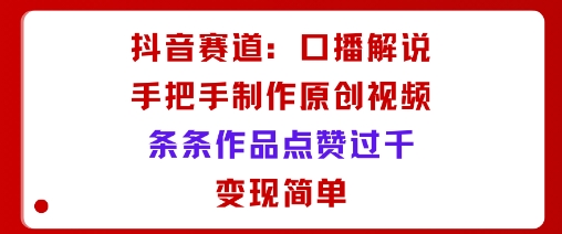 抖音赛道：口播解说，手把手教你制作原创视频，条条作品点赞过千，变现简单-星禾网创星球