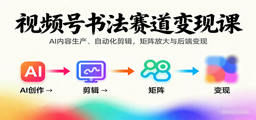 视频号书法赛道变现课：AI内容生产、自动化剪辑，矩阵放大与后端变现-星禾网创星球