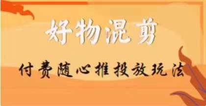 【万三】好物混剪付费随心推投放玩法，随心投放小课抖音教程-星禾网创星球