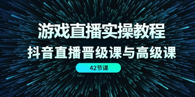 游戏直播实操教程，抖音直播晋级课与高级课(42节-星禾网创星球