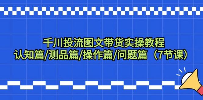 千川投流图文带货实操教程：认知篇/测品篇/操作篇/问题篇(7节课)-星禾网创星球