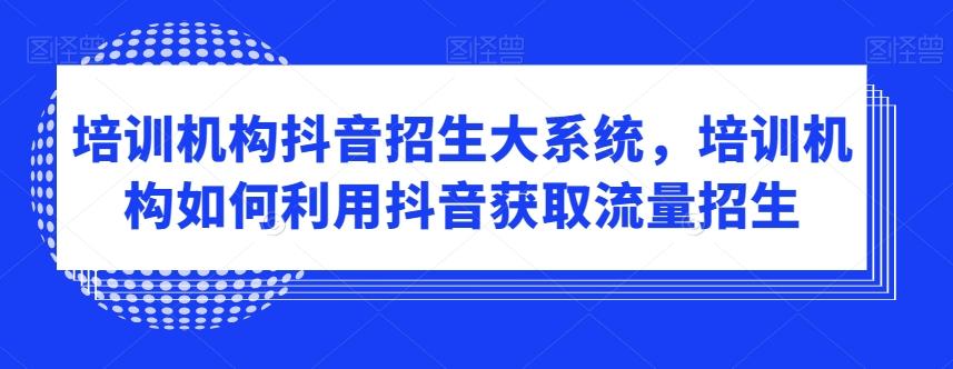 培训机构抖音招生大系统，培训机构如何利用抖音获取流量招生-星禾网创星球