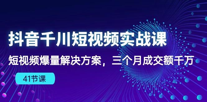 抖音千川短视频实战课：短视频爆量解决方案，三个月成交额千万(41节课-星禾网创星球