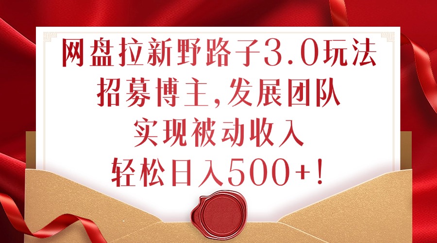 网盘拉新野路子3.0玩法，招募博主，发展团队，实现被动收入，轻松日入500+【揭秘】-星禾网创星球