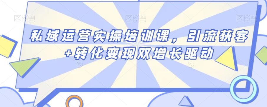 私域运营实操培训课，引流获客+转化变现双增长驱动-星禾网创星球