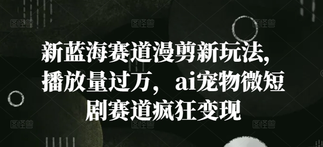 新蓝海赛道漫剪新玩法，播放量过万，ai宠物微短剧赛道疯狂变现【揭秘】-星禾网创星球