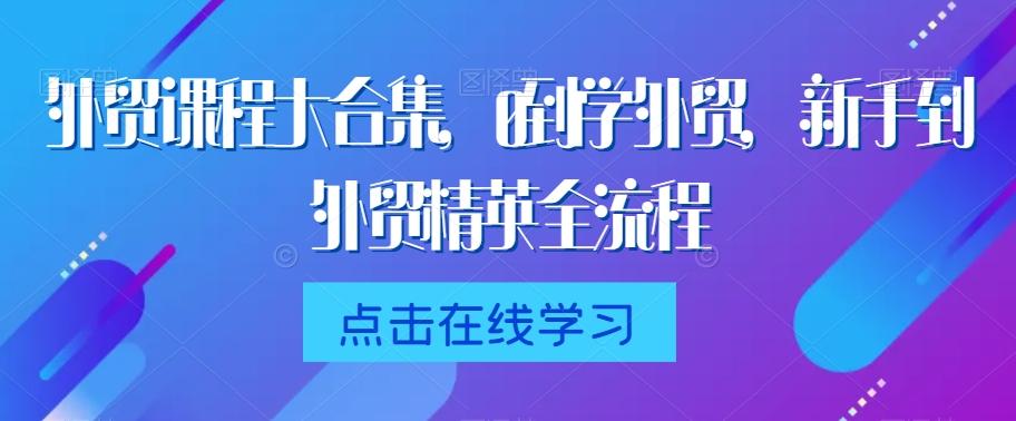 外贸课程大合集，0到1学外贸，新手到外贸精英全流程-星禾网创星球