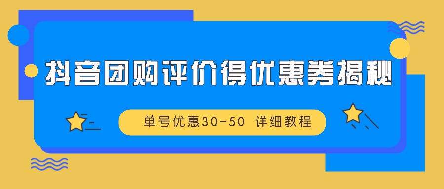 抖音团购评价得优惠券揭秘 单号优惠30-50 详细教程-星禾网创星球