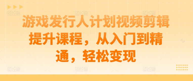 游戏发行人计划视频剪辑提升课程，从入门到精通，轻松变现-星禾网创星球