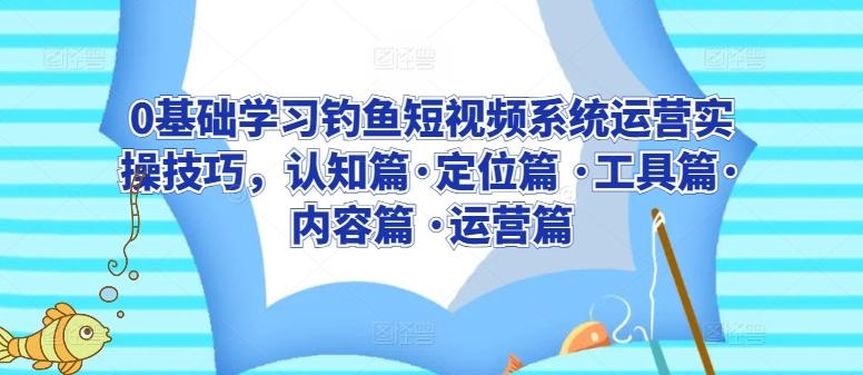 0基础学习钓鱼短视频系统运营实操技巧，认知篇·定位篇 ·工具篇·内容篇 ·运营篇-星禾网创星球
