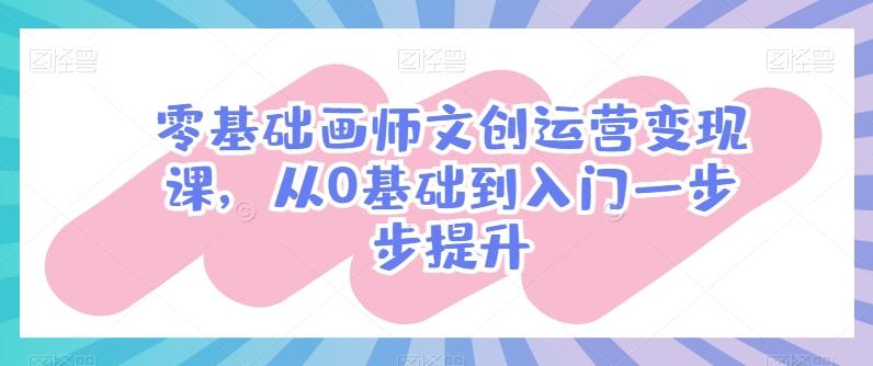 零基础画师文创运营变现课，从0基础到入门一步步提升-星禾网创星球
