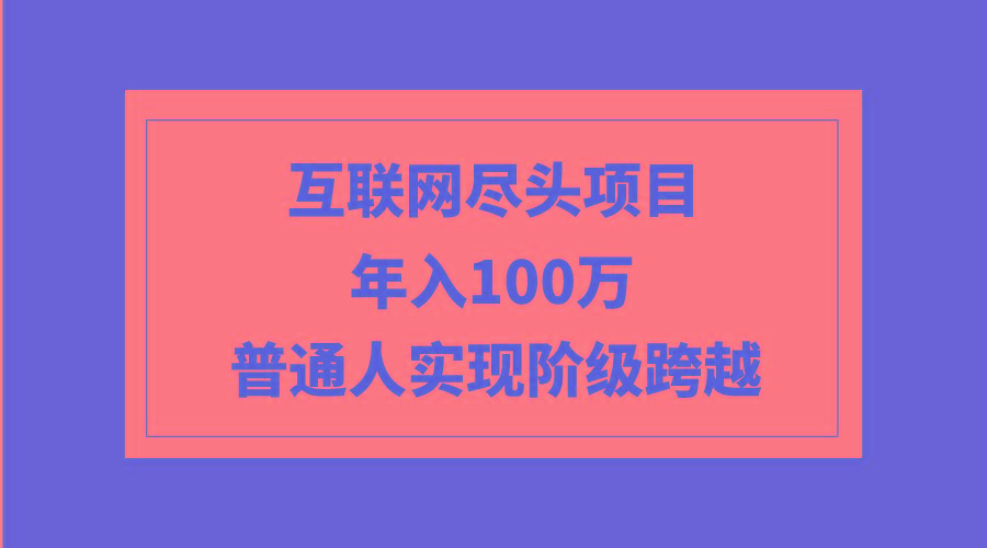 (9250期)互联网尽头项目：年入100W，普通人实现阶级跨越-星禾网创星球