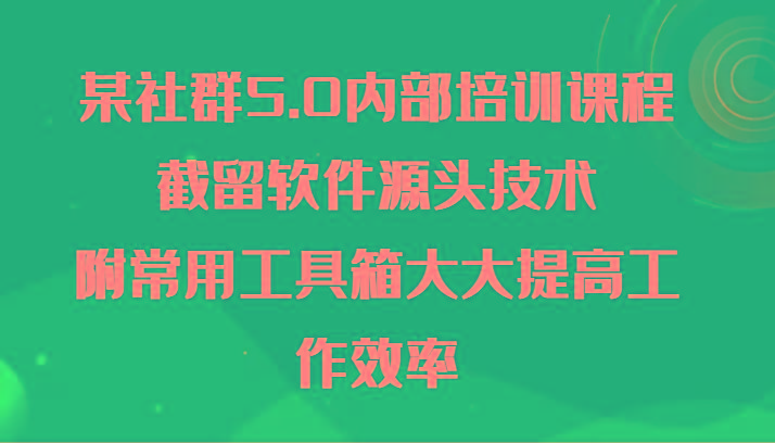 某社群5.0内部培训课程，截留软件源头技术，附常用工具箱大大提高工作效率-星禾网创星球