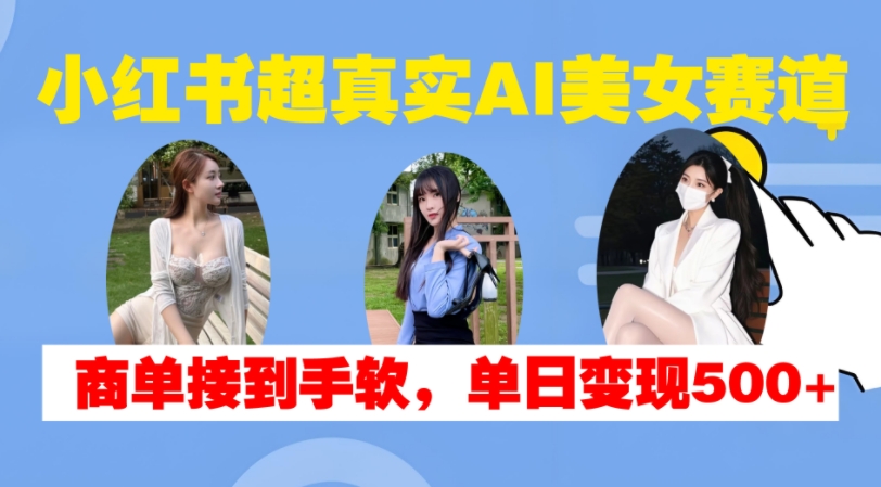 小红书超真实AI美女赛道，商单拿到手软，单日变现500+-星禾网创星球