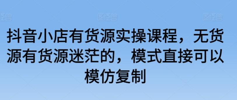 抖音小店有货源实操课程，无货源有货源迷茫的，模式直接可以模仿复制-星禾网创星球