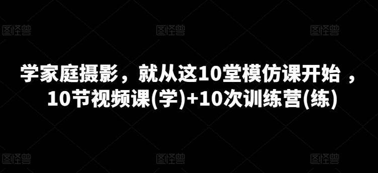 学家庭摄影，就从这10堂模仿课开始 ，10节视频课(学)+10次训练营(练)-星禾网创星球