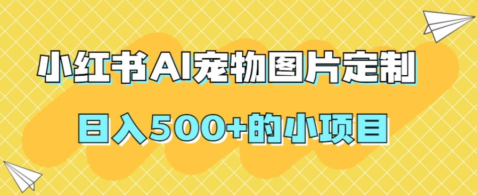 小红书AI宠物图片定制，日入500+的小项目-星禾网创星球