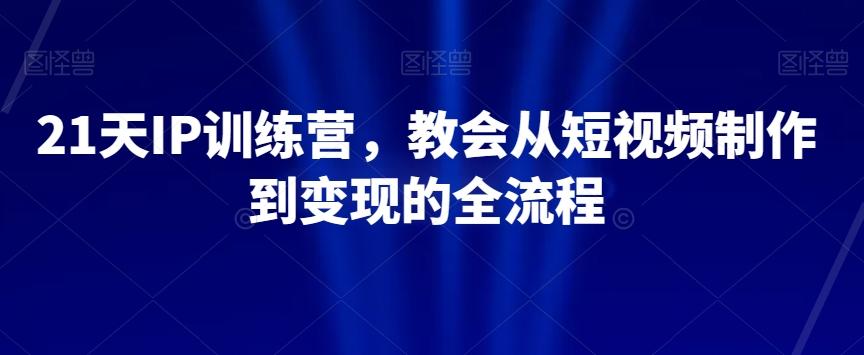 21天IP训练营，教会从短视频制作到变现的全流程-星禾网创星球