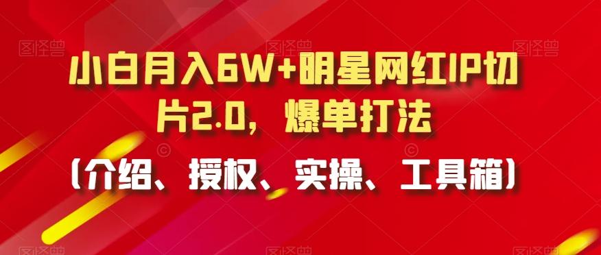小白月入6W+明星网红IP切片2.0，爆单打法(介绍、授权、实操、工具箱)【揭秘】-星禾网创星球