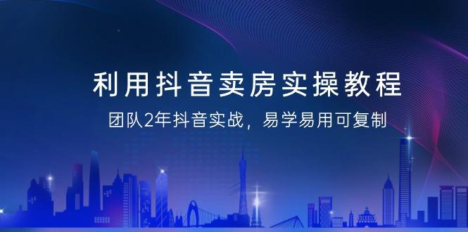 利用抖音-卖房实操教程，团队2年抖音实战，易学易用可复制(43节无水印)-星禾网创星球