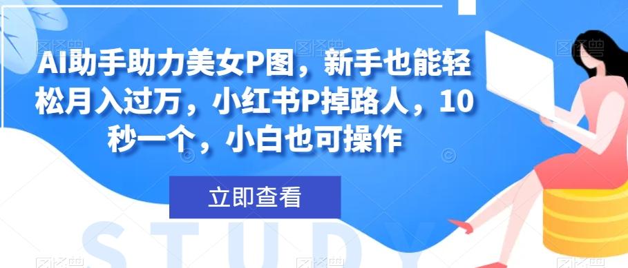 AI助手助力美女P图，新手也能轻松月入过万，小红书P掉路人，10秒一个，小白也可操作-星禾网创星球