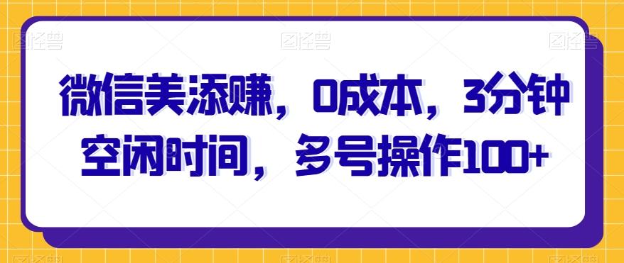 微信美添赚，0成本，3分钟空闲时间，多号操作100+-星禾网创星球