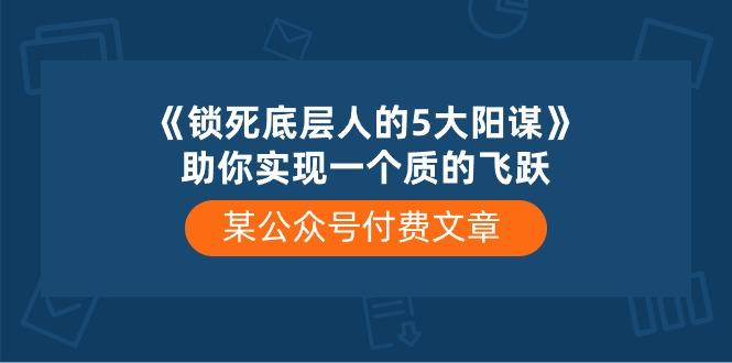 某公众号付费文章《锁死底层人的5大阳谋》助你实现一个质的飞跃-星禾网创星球