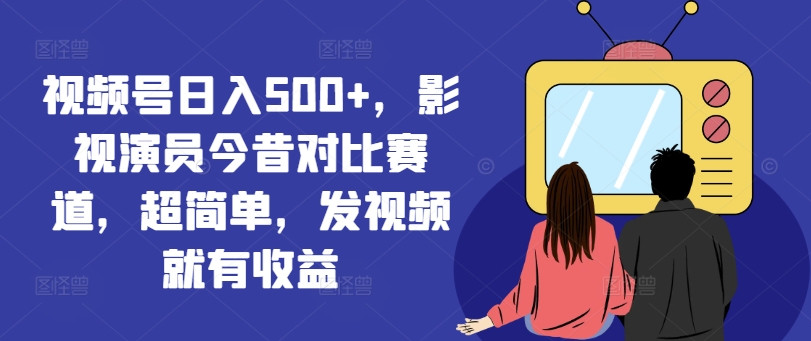 视频号日入500+，影视演员今昔对比赛道，超简单，发视频就有收益【揭秘】-星禾网创星球