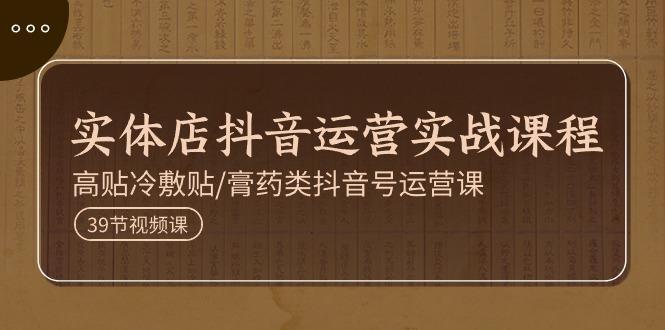实体店抖音运营实操课程，高贴冷敷贴/膏药类抖音号运营课(39节)-星禾网创星球