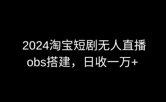 2024最新淘宝短剧无人直播，obs多窗口搭建，日收6000+【揭秘】-星禾网创星球