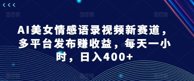 AI美女情感语录视频新赛道，多平台发布赚收益，每天一小时，日入400+【揭秘】-星禾网创星球