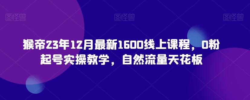 猴帝23年12月最新1600线上课程，0粉起号实操教学，自然流量天花板-星禾网创星球