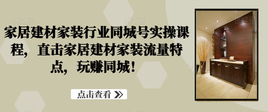 家居建材家装行业同城号实操课程，直击家居建材家装流量特点，玩赚同城！-星禾网创星球