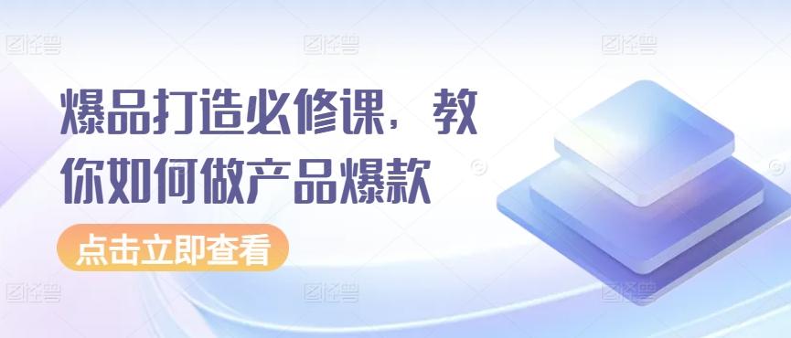 爆品打造必修课，教你如何做产品爆款-星禾网创星球