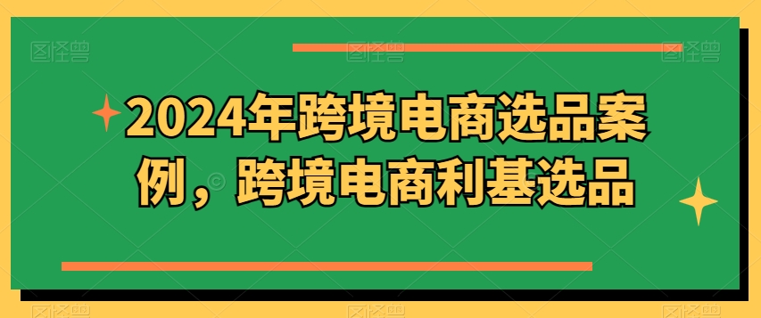 2024年跨境电商选品案例，跨境电商利基选品(更新)-星禾网创星球