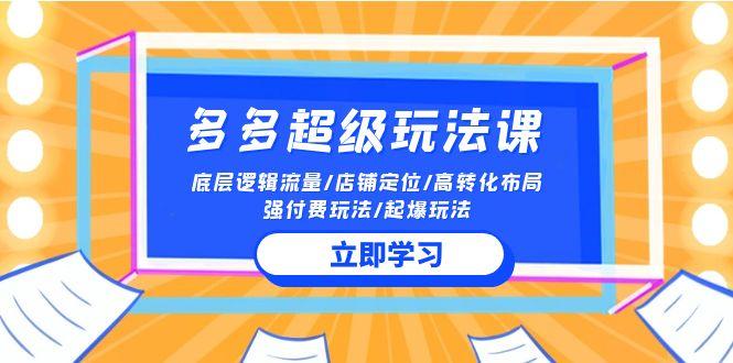 (10011期)2024多多 超级玩法课 流量底层逻辑/店铺定位/高转化布局/强付费/起爆玩法-星禾网创星球