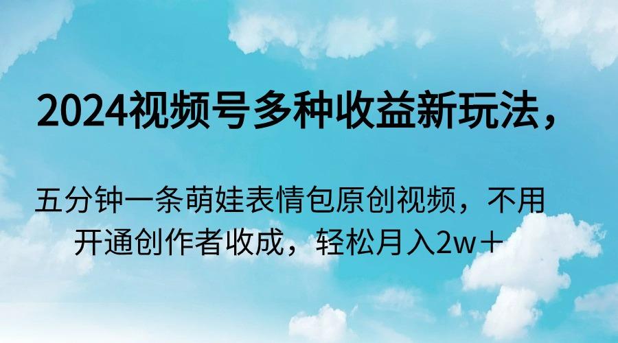 2024视频号多种收益新玩法，五分钟一条萌娃表情包原创视频，不用开通创...-星禾网创星球