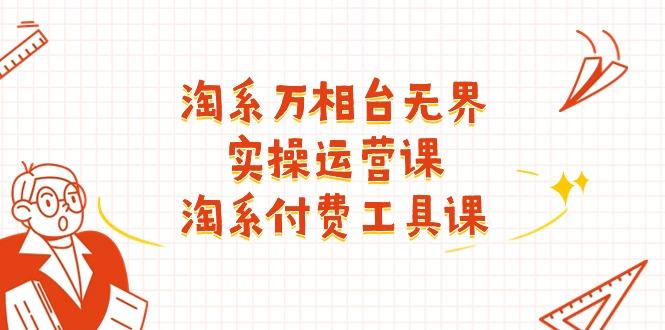 淘系-万相台无界实操运营课：淘系 付费工具课(40节课-星禾网创星球