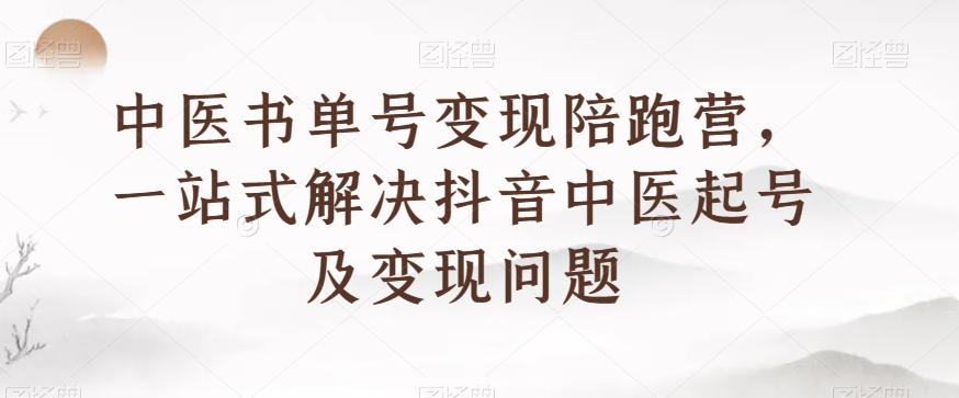 中医书单号变现陪跑营，一站式解决抖音中医起号及变现问题-星禾网创星球