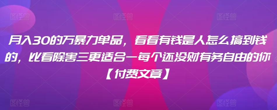 ​月入30‮的万‬暴力单品，​‮看看‬有钱‮是人‬怎么搞到钱的，比看除‮害三‬更适合‮一每‬个还没‮财有‬务自由的你【付费文章】-星禾网创星球