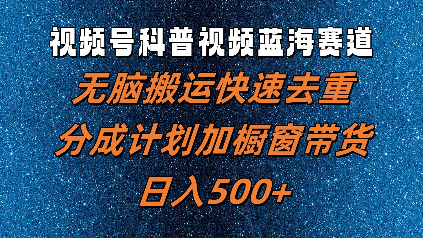 视频号科普视频蓝海赛道，无脑搬运快速去重，分成计划加橱窗带货，日入500+-星禾网创星球