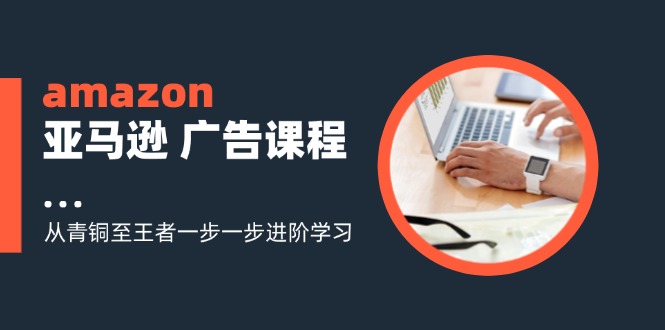 amazon亚马逊 广告课程：从青铜至王者一步一步进阶学习(16节-星禾网创星球