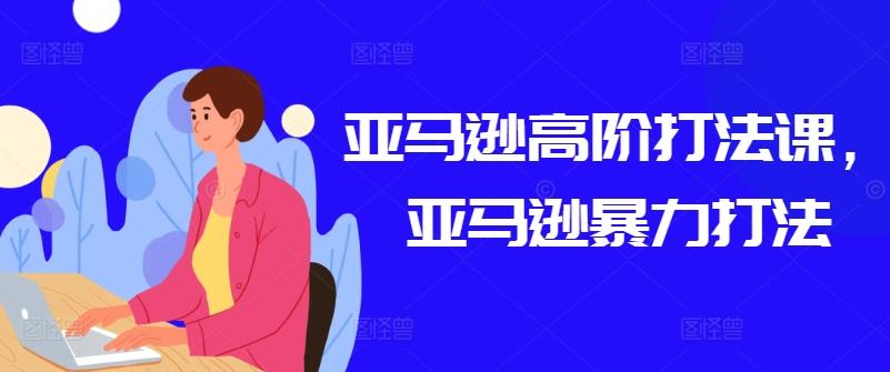 亚马逊高阶打法课，亚马逊暴力打法-星禾网创星球