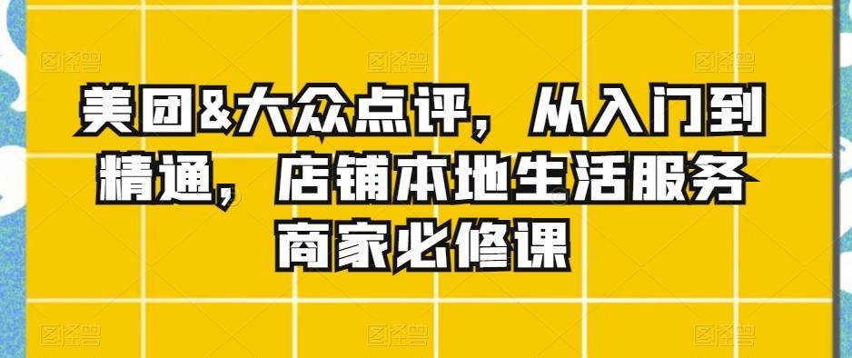 美团&大众点评，从入门到精通，店铺本地生活服务商家必修课-星禾网创星球